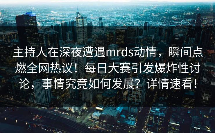 主持人在深夜遭遇mrds动情，瞬间点燃全网热议！每日大赛引发爆炸性讨论，事情究竟如何发展？详情速看！