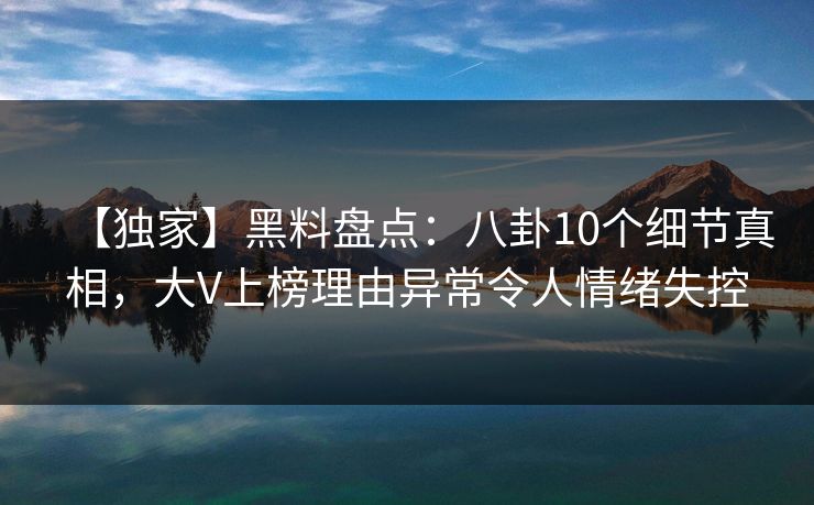 【独家】黑料盘点：八卦10个细节真相，大V上榜理由异常令人情绪失控