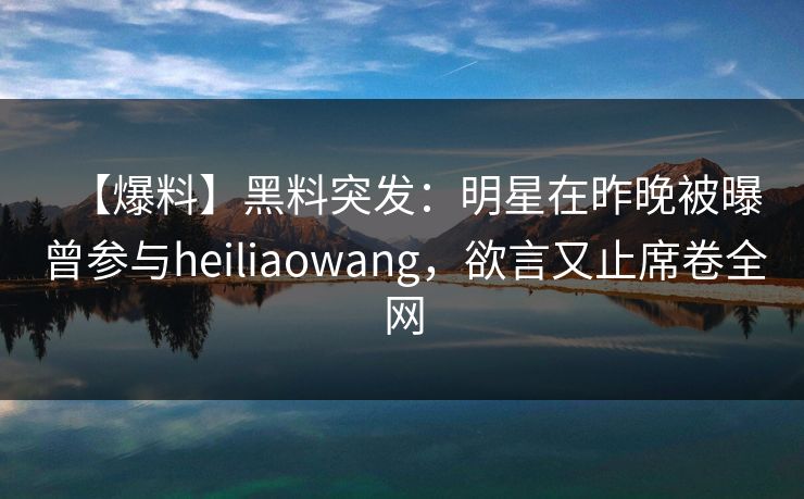 【爆料】黑料突发:明星在昨晚被曝曾参与heiliaowang,欲言又止席卷全网 【爆料】黑料突发:明星在昨晚被曝曾参与heiliaowang,欲言又止席卷全网