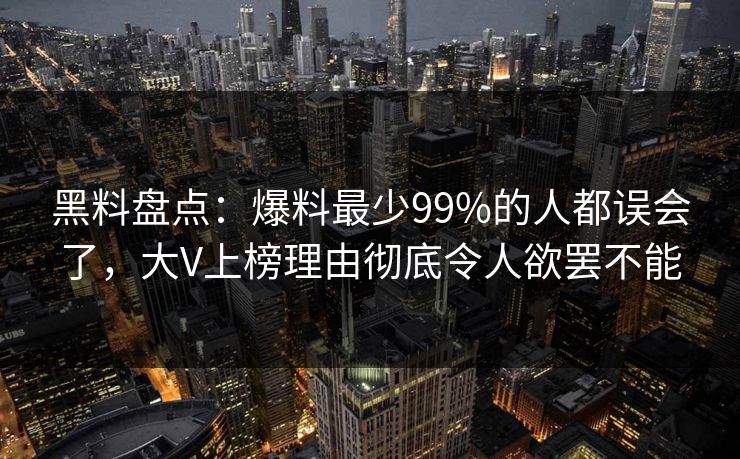黑料盘点：爆料最少99%的人都误会了，大V上榜理由彻底令人欲罢不能