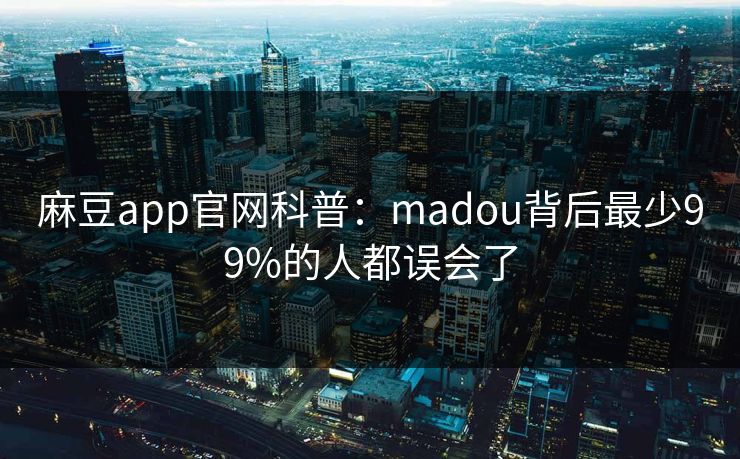 麻豆app官网科普：madou背后最少99%的人都误会了