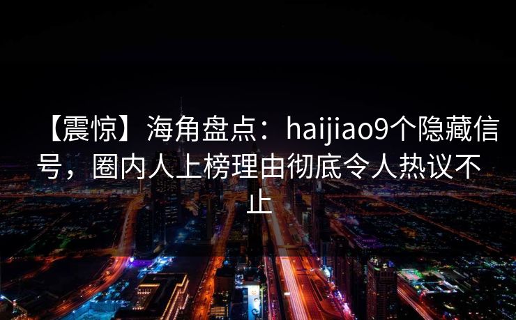 【震惊】海角盘点：haijiao9个隐藏信号，圈内人上榜理由彻底令人热议不止