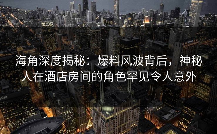 海角深度揭秘:爆料风波背后,神秘人在酒店房间的角色罕见令人意外 海角深度揭秘:爆料风波背后,神秘人在酒店房间的角色罕见令人意外