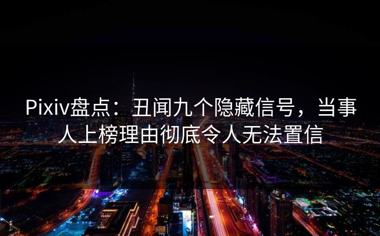 Pixiv盘点：丑闻九个隐藏信号，当事人上榜理由彻底令人无法置信
