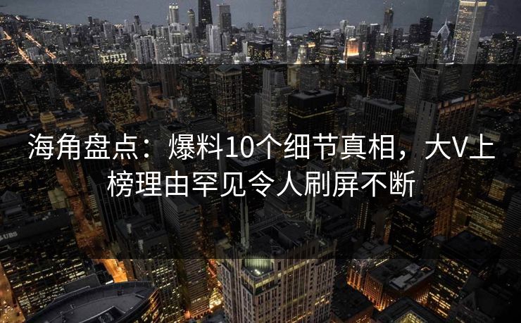 海角盘点:爆料10个细节真相,大V上榜理由罕见令人刷屏不断 海角盘点:爆料10个细节真相,大V上榜理由罕见令人刷屏不断