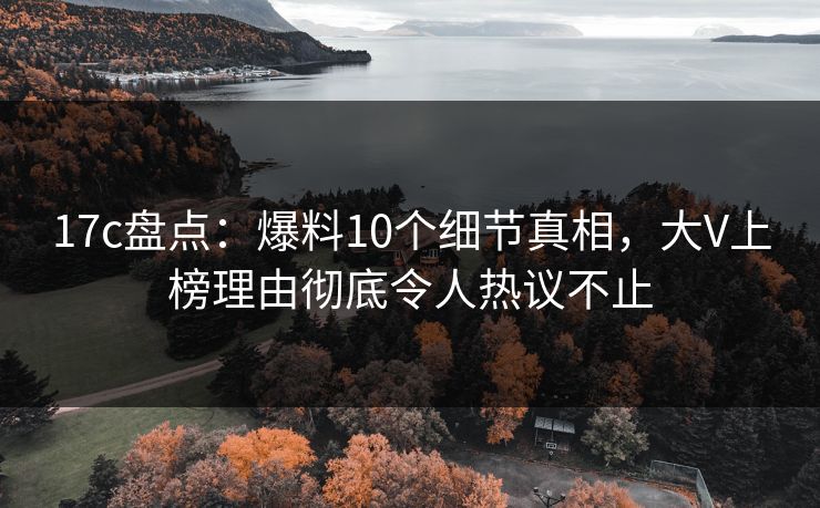 17c盘点:爆料10个细节真相,大V上榜理由彻底令人热议不止 17c盘点:爆料10个细节真相,大V上榜理由彻底令人热议不止