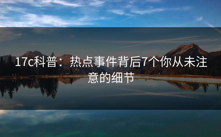 17c科普:热点事件背后7个你从未注意的细节 17c科普:热点事件背后7个你从未注意的细节