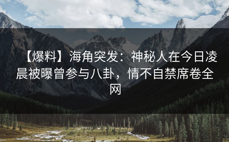 【爆料】海角突发：神秘人在今日凌晨被曝曾参与八卦，情不自禁席卷全网