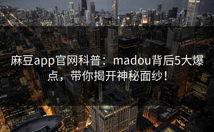 麻豆app官网科普:madou背后5大爆点,带你揭开神秘面纱! 麻豆app官网科普:madou背后5大爆点,带你揭开神秘面纱!