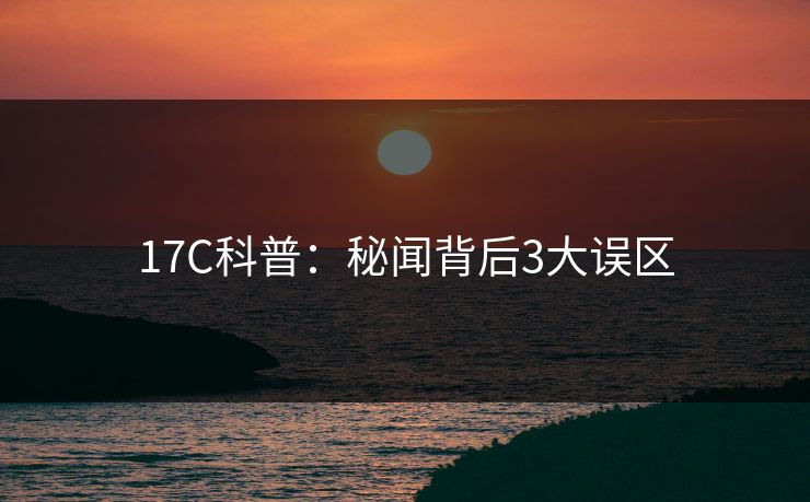 17C科普:秘闻背后3大误区 17C科普:秘闻背后3大误区