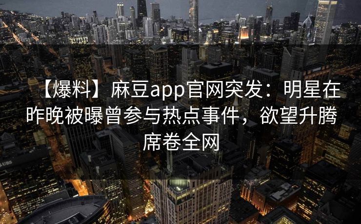 【爆料】麻豆app官网突发：明星在昨晚被曝曾参与热点事件，欲望升腾席卷全网