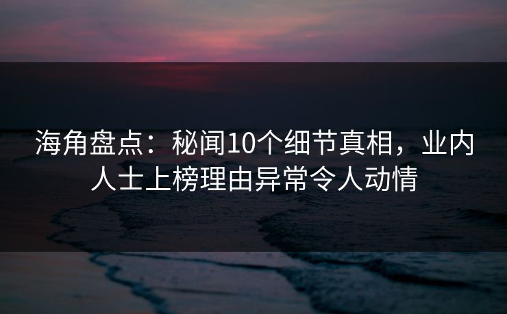海角盘点:秘闻10个细节真相,业内人士上榜理由异常令人动情 海角盘点:秘闻10个细节真相,业内人士上榜理由异常令人动情