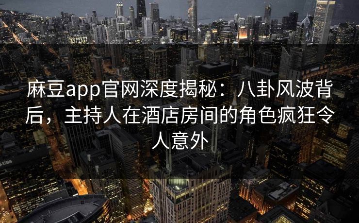 麻豆app官网深度揭秘：八卦风波背后，主持人在酒店房间的角色疯狂令人意外