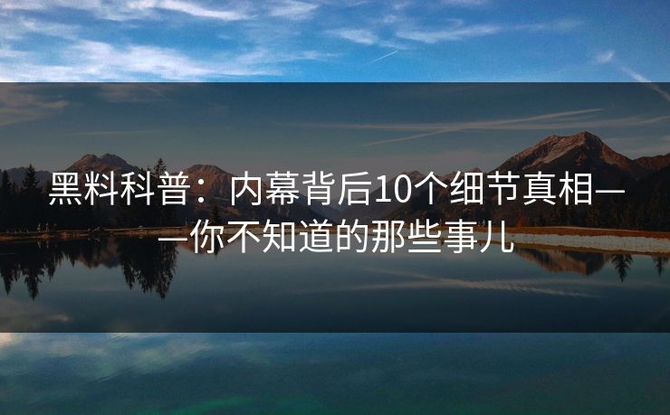 黑料科普:内幕背后10个细节真相——你不知道的那些事儿 黑料科普:内幕背后10个细节真相——你不知道的那些事儿