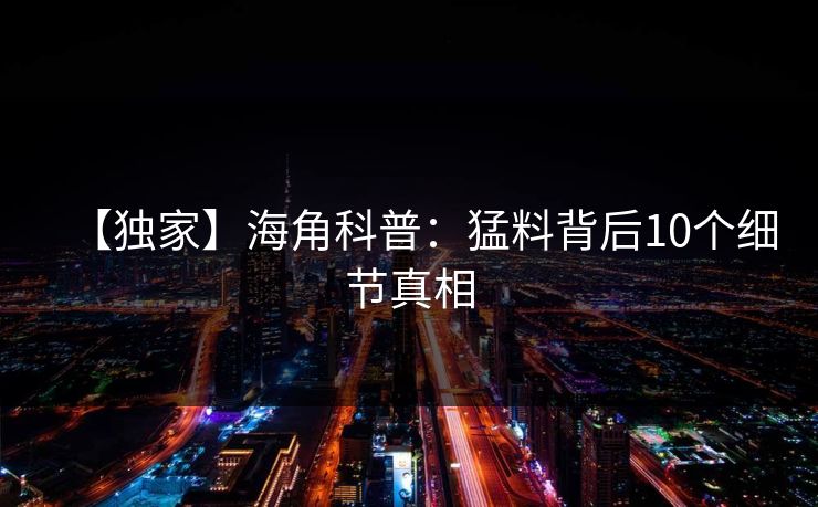 【独家】海角科普：猛料背后10个细节真相