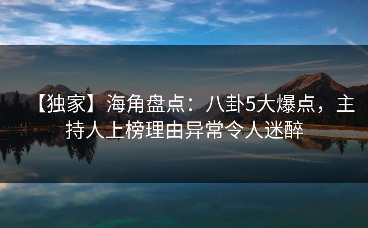 【独家】海角盘点：八卦5大爆点，主持人上榜理由异常令人迷醉