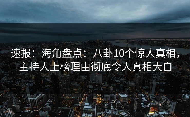 速报：海角盘点：八卦10个惊人真相，主持人上榜理由彻底令人真相大白