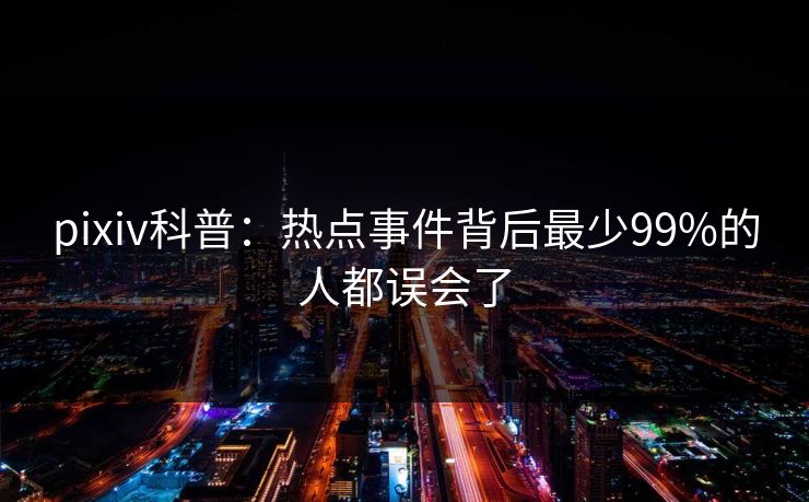pixiv科普：热点事件背后最少99%的人都误会了