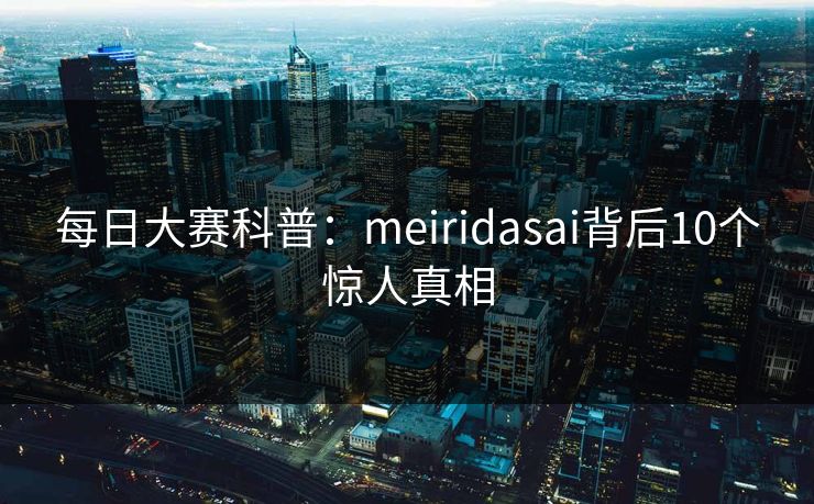 每日大赛科普:meiridasai背后10个惊人真相 每日大赛科普:meiridasai背后10个惊人真相