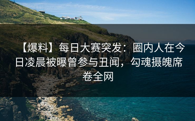 【爆料】每日大赛突发:圈内人在今日凌晨被曝曾参与丑闻,勾魂摄魄席卷全网 【爆料】每日大赛突发:圈内人在今日凌晨被曝曾参与丑闻,勾魂摄魄席卷全网