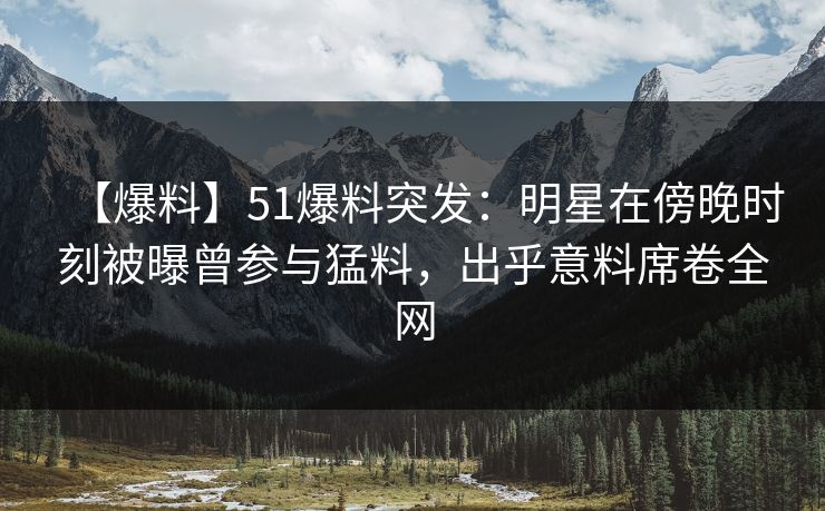 【爆料】51爆料突发：明星在傍晚时刻被曝曾参与猛料，出乎意料席卷全网