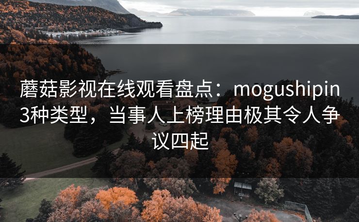 蘑菇影视在线观看盘点：mogushipin3种类型，当事人上榜理由极其令人争议四起