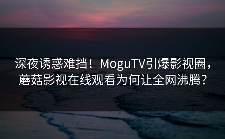 深夜诱惑难挡！MoguTV引爆影视圈，蘑菇影视在线观看为何让全网沸腾？