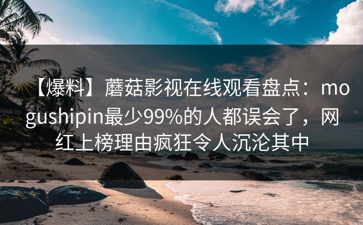 【爆料】蘑菇影视在线观看盘点：mogushipin最少99%的人都误会了，网红上榜理由疯狂令人沉沦其中