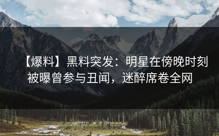 【爆料】黑料突发:明星在傍晚时刻被曝曾参与丑闻,迷醉席卷全网 【爆料】黑料突发:明星在傍晚时刻被曝曾参与丑闻,迷醉席卷全网