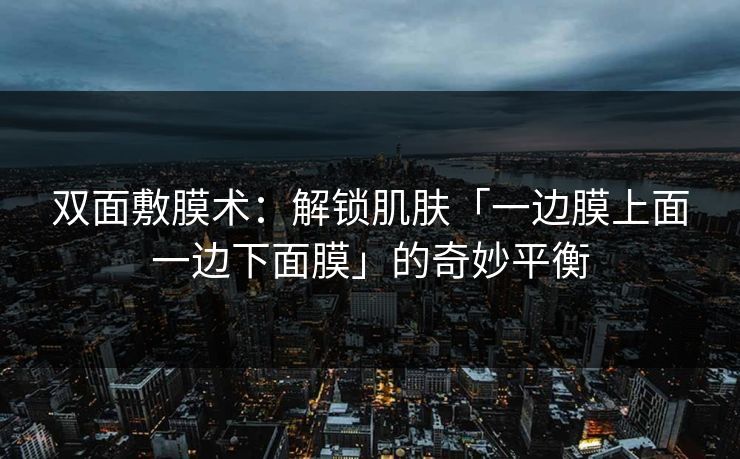 双面敷膜术：解锁肌肤「一边膜上面一边下面膜」的奇妙平衡
