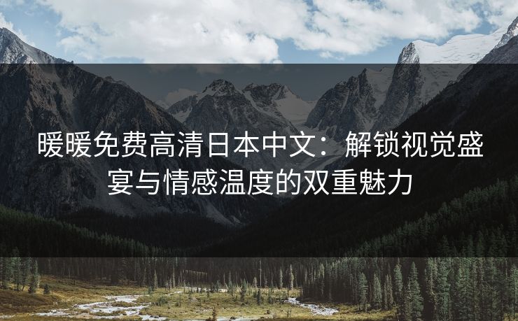 暖暖免费高清日本中文：解锁视觉盛宴与情感温度的双重魅力