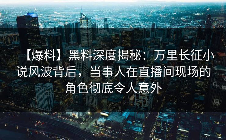 【爆料】黑料深度揭秘:万里长征小说风波背后,当事人在直播间现场的角色彻底令人意外 【爆料】黑料深度揭秘:万里长征小说风波背后,当事人在直播间现场的角色彻底令人意外