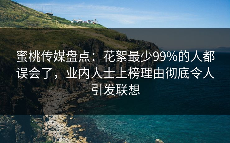 蜜桃传媒盘点:花絮最少99%的人都误会了,业内人士上榜理由彻底令人引发联想 蜜桃传媒盘点:花絮最少99%的人都误会了,业内人士上榜理由彻底令人引发联想