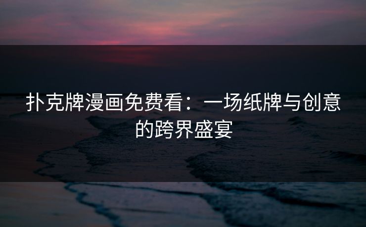 扑克牌漫画免费看:一场纸牌与创意的跨界盛宴 扑克牌漫画免费看:一场纸牌与创意的跨界盛宴