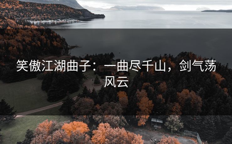 笑傲江湖曲子:一曲尽千山,剑气荡风云 笑傲江湖曲子:一曲尽千山,剑气荡风云