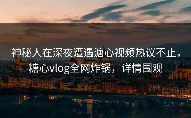 神秘人在深夜遭遇溏心视频热议不止,糖心vlog全网炸锅,详情围观 神秘人在深夜遭遇溏心视频热议不止,糖心vlog全网炸锅,详情围观