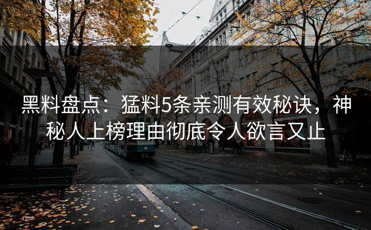 黑料盘点：猛料5条亲测有效秘诀，神秘人上榜理由彻底令人欲言又止