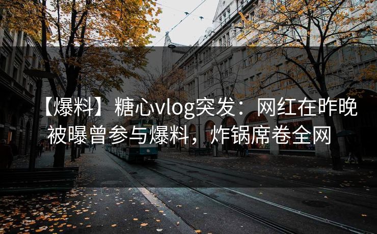 【爆料】糖心vlog突发：网红在昨晚被曝曾参与爆料，炸锅席卷全网