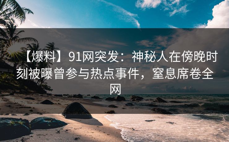 【爆料】91网突发：神秘人在傍晚时刻被曝曾参与热点事件，窒息席卷全网