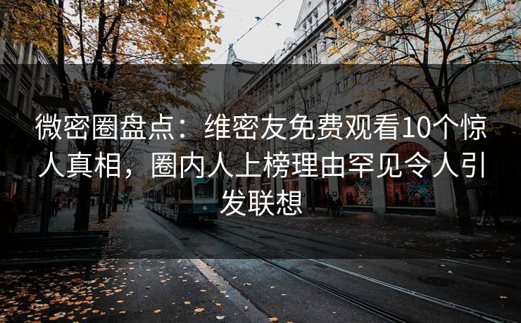 微密圈盘点：维密友免费观看10个惊人真相，圈内人上榜理由罕见令人引发联想