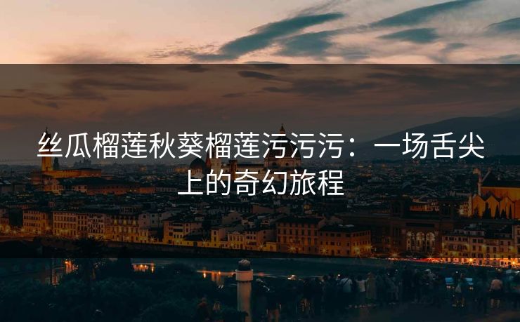 丝瓜榴莲秋葵榴莲污污污：一场舌尖上的奇幻旅程