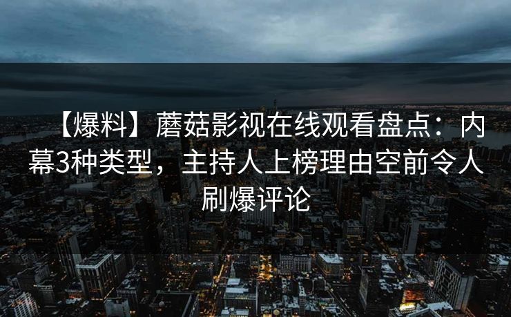 【爆料】蘑菇影视在线观看盘点:内幕3种类型,主持人上榜理由空前令人刷爆评论 【爆料】蘑菇影视在线观看盘点:内幕3种类型,主持人上榜理由空前令人刷爆评论