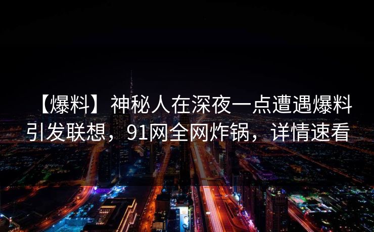 【爆料】神秘人在深夜一点遭遇爆料 引发联想,91网全网炸锅,详情速看 【爆料】神秘人在深夜一点遭遇爆料 引发联想,91网全网炸锅,详情速看