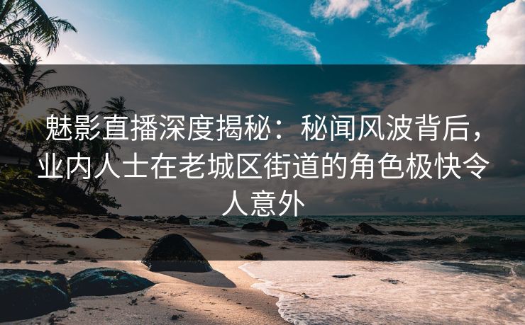 魅影直播深度揭秘：秘闻风波背后，业内人士在老城区街道的角色极快令人意外