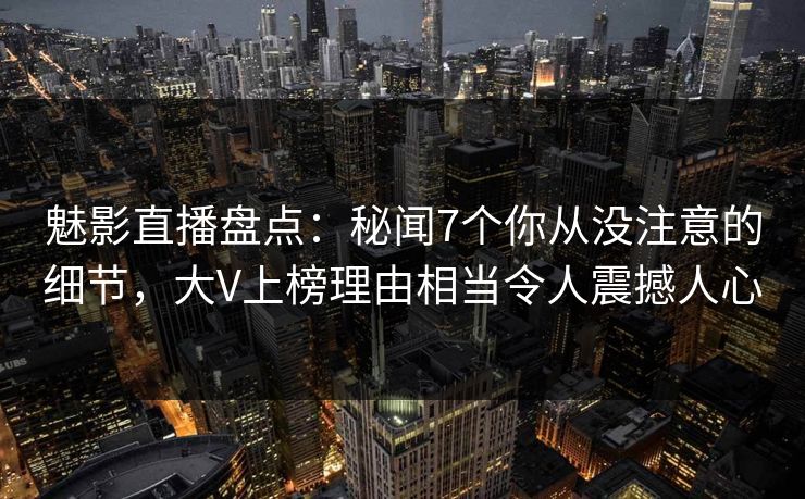 魅影直播盘点：秘闻7个你从没注意的细节，大V上榜理由相当令人震撼人心