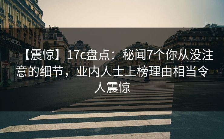 【震惊】17c盘点：秘闻7个你从没注意的细节，业内人士上榜理由相当令人震惊