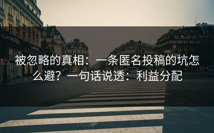 被忽略的真相：一条匿名投稿的坑怎么避？一句话说透：利益分配