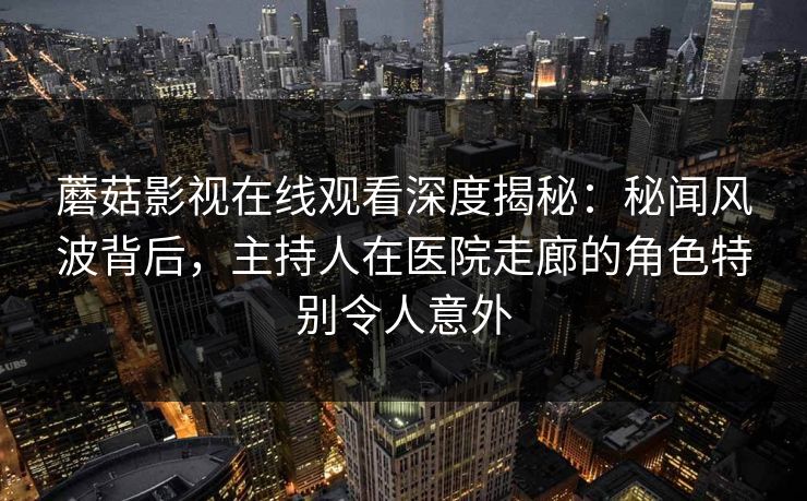 蘑菇影视在线观看深度揭秘:秘闻风波背后,主持人在医院走廊的角色特别令人意外 蘑菇影视在线观看深度揭秘:秘闻风波背后,主持人在医院走廊的角色特别令人意外