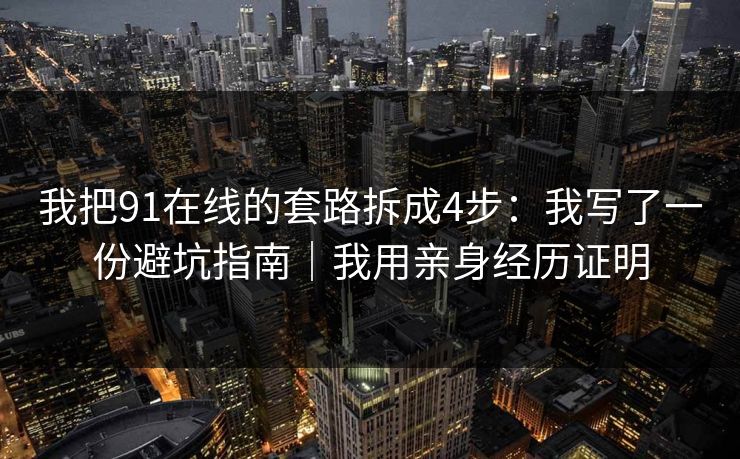 我把91在线的套路拆成4步：我写了一份避坑指南｜我用亲身经历证明