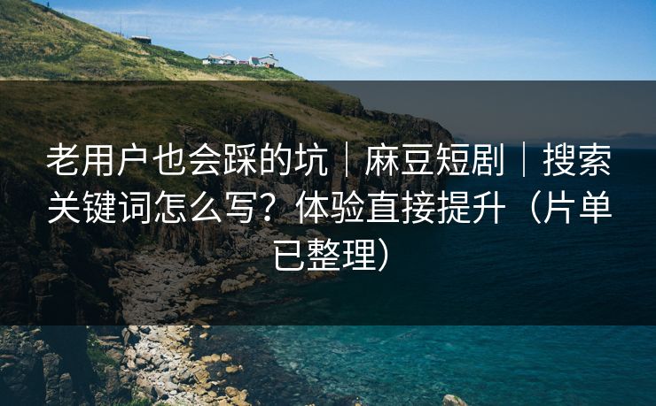 老用户也会踩的坑｜麻豆短剧｜搜索关键词怎么写？体验直接提升（片单已整理）